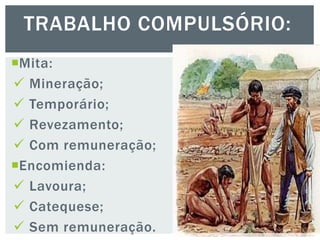 Mita:
 Mineração;
 Temporário;
 Revezamento;
 Com remuneração;
Encomienda:
 Lavoura;
 Catequese;
 Sem remuneração.
TRABALHO COMPULSÓRIO:
 