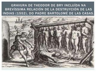 GRAVURA DE THEODOR DE BRY INCLUÍDA NA
BREVÍSSIMA RELACIÓN DE LA DESTRUYCIÓN DE LAS
INDIAS (1552), DO PADRE BARTOLOMÉ DE LAS CASAS.
 