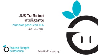 RoboticaEuropa.org
Primeros pasos con ROS
JUS Tu Robot
Inteligente
24 Octubre 2016
 
