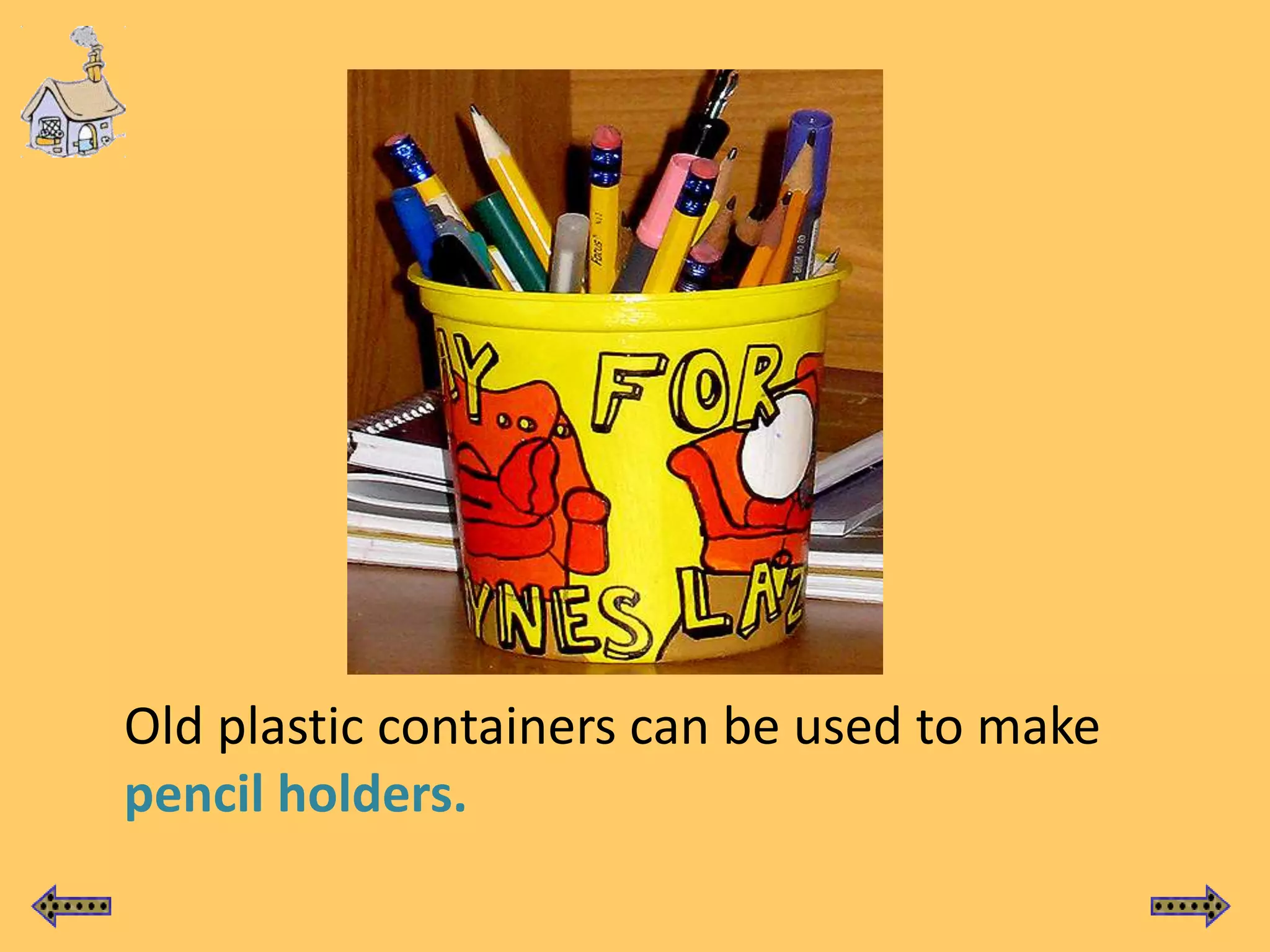 Old plastic containers can be used to make
pencil holders.