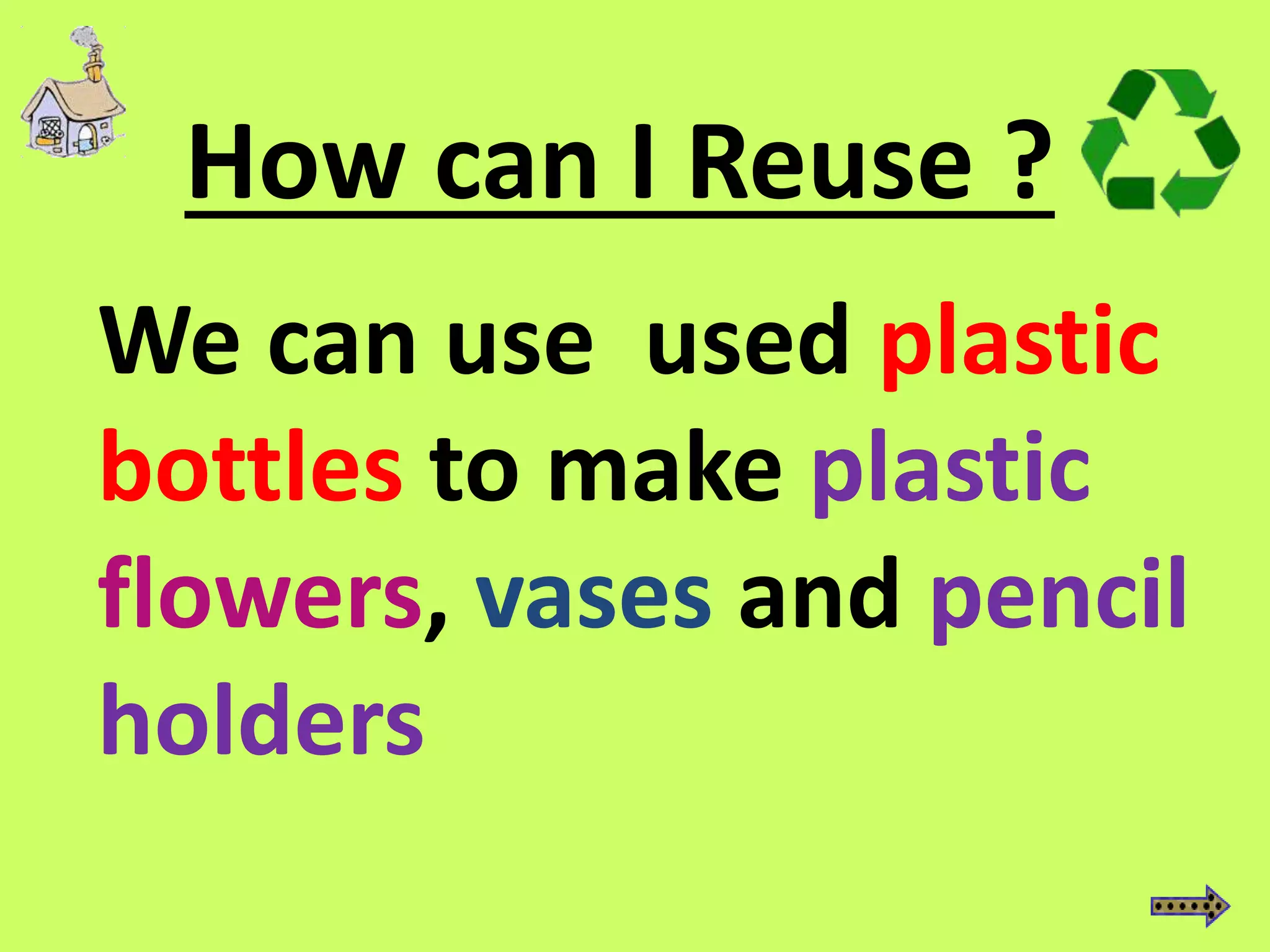 How can I Reuse ?
We can use used plastic
bottles to make plastic
flowers, vases and pencil
holders