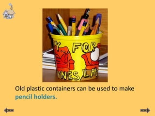 Old plastic containers can be used to make
pencil holders.
 