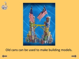Old cans can be used to make building models.
 