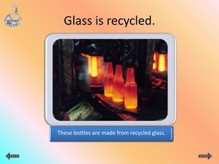 Glass is recycled.
These bottles are made from recycled glass.
 