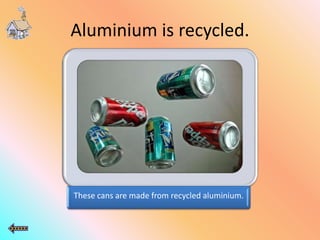 Aluminium is recycled.
These cans are made from recycled aluminium.
 