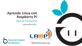 RoboticaEuropa.org
Plan de Formación
Aprende Linux con
Raspberry Pi
Noviembre 2016
 