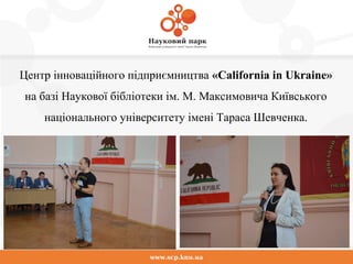 Центр інноваційного підприємництва «California in Ukraine»
на базі Наукової бібліотеки ім. М. Максимовича Київського
національного університету імені Тараса Шевченка.
www.scp.knu.ua
 
