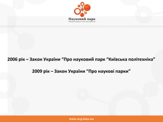 www.scp.knu.ua
2006 рік – Закон України “Про науковий парк “Київська політехніка”
2009 рік – Закон України “Про наукові парки”
 