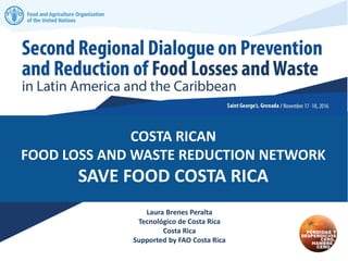COSTA RICAN
FOOD LOSS AND WASTE REDUCTION NETWORK
SAVE FOOD COSTA RICA
Laura Brenes Peralta
Tecnológico de Costa Rica
Costa Rica
Supported by FAO Costa Rica
 