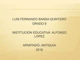 LUIS FERNANDO BANDA QUINTERO
GRADO 9
INSTITUCION EDUCATIVA ALFONSO
LOPEZ
APARTADÓ- ANTIQUIA
2016
 