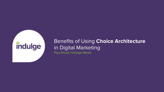 Benefits of Using Choice Architecture
in Digital Marketing
Paul Wood | Indulge Media
 