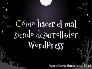 Cómo hacer el mal
siendo desarrollador
WordPress
WordCamp Barcelona 2016
 