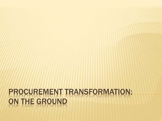 PROCUREMENT TRANSFORMATION:
ON THE GROUND
 