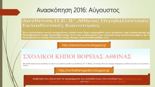 Ανασκόπηση 2016: Αύγουστος
Aνάρτηση του υλικού από τα προγράμματα των εκπαιδευτικών στα ιστολόγια των Περιβαλλοντικών
Εκπαιδευτικών Καινοτομιών και των Σχολικών Κήπων Βόρειας Αθήνας
http://kainotomoume.blogspot.gr
http://northathensgardens.blogspot.gr
 
