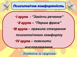 •І групаІ група - “Закінчи речення”- “Закінчи речення”
•ІІ групаІІ група – “Перша фраза”– “Перша фраза”
•ІІІ групаІІІ група – правила створення– правила створення
психологічного комфортупсихологічного комфорту
•ІІVV групагрупа – пояснити– пояснити
висловлюваннявисловлювання
Психологічна комфортністьПсихологічна комфортність
 