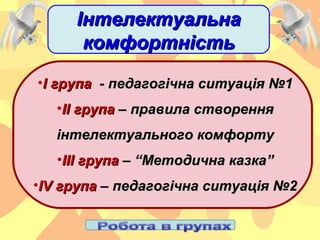 •І групаІ група - педагогічна ситуація №1- педагогічна ситуація №1
•ІІ групаІІ група – правила створення– правила створення
інтелектуального комфортуінтелектуального комфорту
•ІІІ групаІІІ група – “Методична казка”– “Методична казка”
•ІІVV групагрупа – педагогічна ситуація №2– педагогічна ситуація №2
ІнтелектуальнаІнтелектуальна
комфортністькомфортність
 