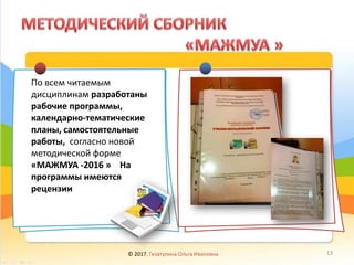 По всем читаемым
дисциплинам разработаны
рабочие программы,
календарно-тематические
планы, самостоятельные
работы, согласно новой
методической форме
«МАЖМУА -2016 » На
программы имеются
рецензии
© 2017, Гизатулина Ольга Ивановна 13
 