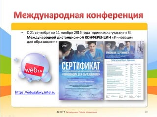 • С 21 сентября по 11 ноября 2016 года принимала участие в III
Международной дистанционной КОНФЕРЕНЦИИ «Инновации
для образования»
© 2017, Гизатулина Ольга Ивановна 28
https://edugalaxy.intel.ru
 