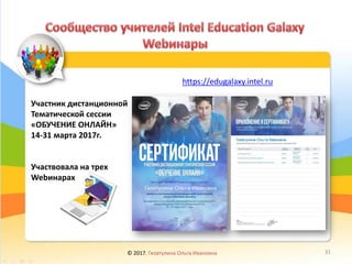 https://edugalaxy.intel.ru
Участник дистанционной
Тематической сессии
«ОБУЧЕНИЕ ОНЛАЙН»
14-31 марта 2017г.
Участвовала на трех
Webинарах
© 2017, Гизатулина Ольга Ивановна 31
 