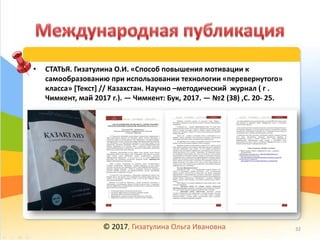 • СТАТЬЯ. Гизатулина О.И. «Способ повышения мотивации к
самообразованию при использовании технологии «перевернутого»
класса» [Текст] // Казахстан. Научно –методический журнал ( г .
Чимкент, май 2017 г.). — Чимкент: Бук, 2017. — №2 (38) ,С. 20- 25.
© 2017, Гизатулина Ольга Ивановна 32
 