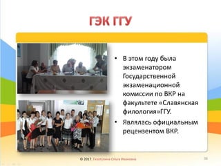 • В этом году была
экзаменатором
Государственной
экзаменационной
комиссии по ВКР на
факультете «Славянская
филология»ГГУ.
• Являлась официальным
рецензентом ВКР.
© 2017, Гизатулина Ольга Ивановна 36
 