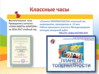 «Планета ТОЛЕРАНТНОСТИ»-классный час,
мероприятие, проводилось в 12 мая
Работа принимала участие в Международном
конкурсе авторский работ
http://xn--j1agcz.net/index.html
44
Воспитательные часы
Проводились согласно
«ПЛАН РАБОТЫ КУРАТОРА»
на 2016-2017 учебный год
 