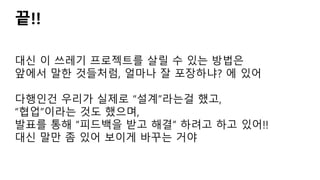 끝!!
대신 이 쓰레기 프로젝트를 살릴 수 있는 방법은
앞에서 말한 것들처럼, 얼마나 잘 포장하냐? 에 있어
다행인건 우리가 실제로 “설계”라는걸 했고,
“협업”이라는 것도 했으며,
발표를 통해 “피드백을 받고 해결” 하려고 하고 있어!!
대신 말만 좀 있어 보이게 바꾸는 거야
 