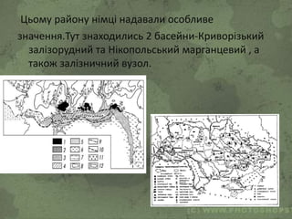 Цьому району німці надавали особливе
значення.Тут знаходились 2 басейни-Криворізький
залізорудний та Нікопольський марганцевий , а
також залізничний вузол.
 
