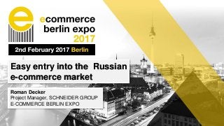 Easy entry into the Russian
e-commerce market
Roman Decker
Project Manager, SCHNEIDER GROUP
E-COMMERCE BERLIN EXPO
 