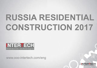 RUSSIA RESIDENTIAL
CONSTRUCTION 2017
www.ooo-intertech.com/eng
 