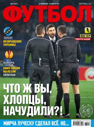 FOOTBALL.UA
КОМУ БОКОМ
ВЫЛЕЗЛИ
ЕВРОКУБКИ
№16 (1511) 27 ФЕВРАЛЯ – 01 МАРТА 2017
ПОСТЕР
РОБЕРТО БАДЖО
ЧТО Ж ВЫ,
ХЛОПЦЫ,
НАЧУДИЛИ?!
МИРЧАЛУЧЕСКУСДЕЛАЛВСЁ.НО...
ВОЗВРАЩЕНИЕ
УКРАИНЫ
РЕКОМЕНДОВАННАЯЦЕНА8ГРН.
ВОЗВРАЩЕНИЕВОЗВРАЩЕНИЕ
 