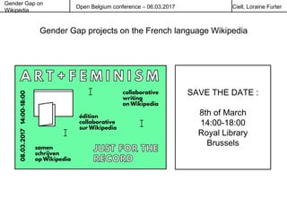Gender Gap on
Wikipedia
Open Belgium conference – 06.03.2017 Ciell, Loraine Furter
Gender Gap projects on the French language Wikipedia
SAVE THE DATE :
8th of March
14:00-18:00
Royal Library
Brussels
 