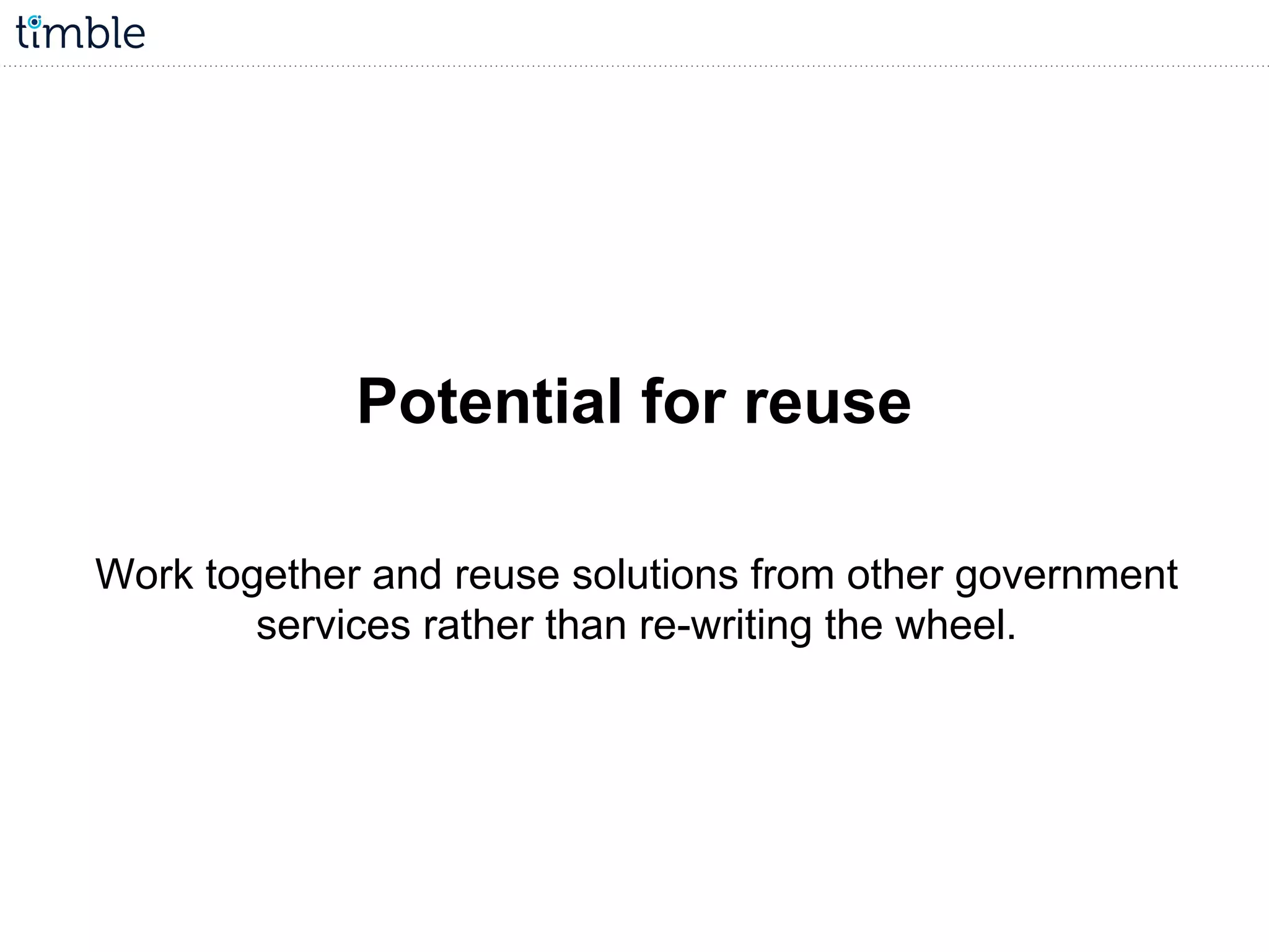Potential for reuse
Work together and reuse solutions from other government
services rather than re-writing the wheel.
 