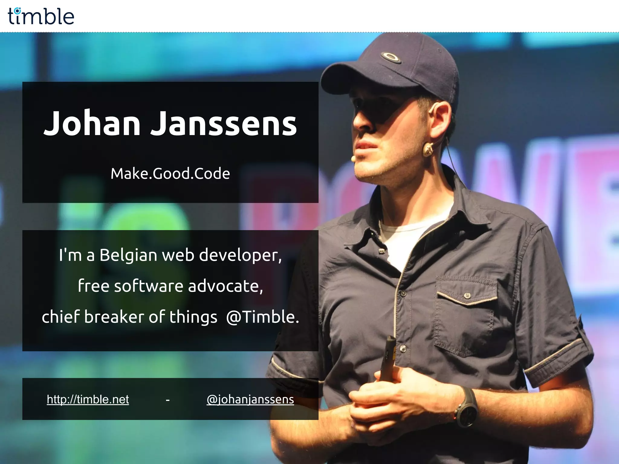 Johan Janssens
Make.Good.Code
http://timble.net - @johanjanssens
I'm a Belgian web developer,
free software advocate,
chief breaker of things @Timble.
 
