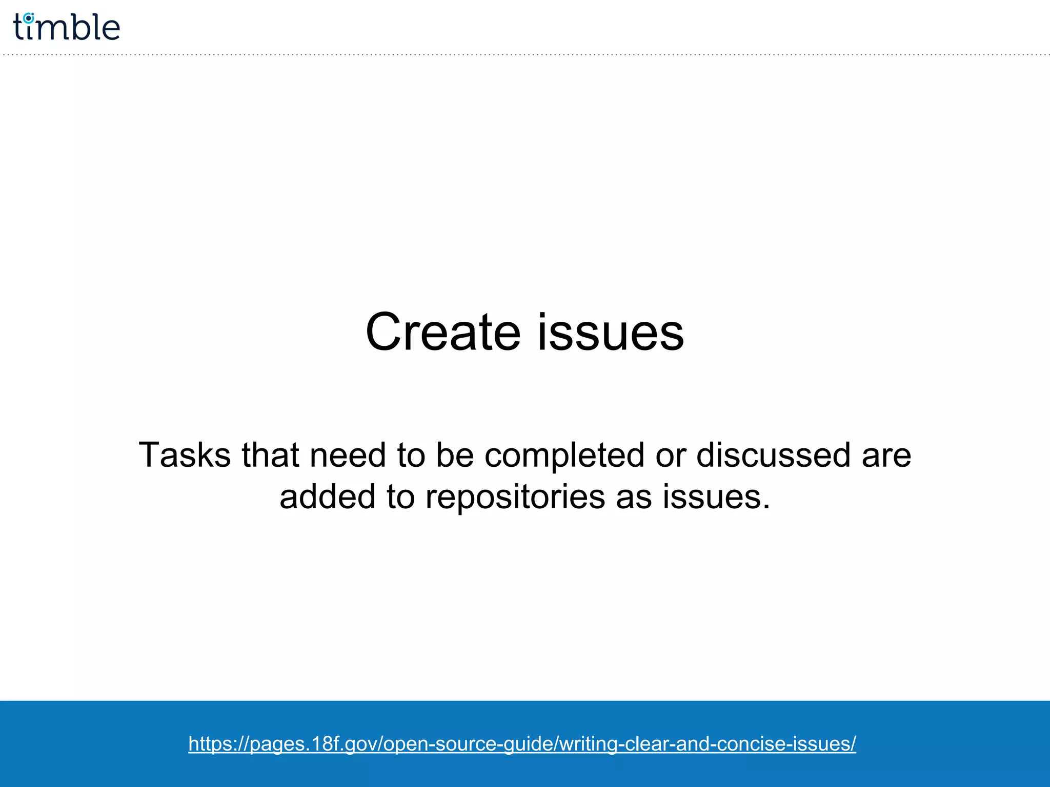 https://pages.18f.gov/open-source-guide/writing-clear-and-concise-issues/
Create issues
Tasks that need to be completed or discussed are
added to repositories as issues.
 