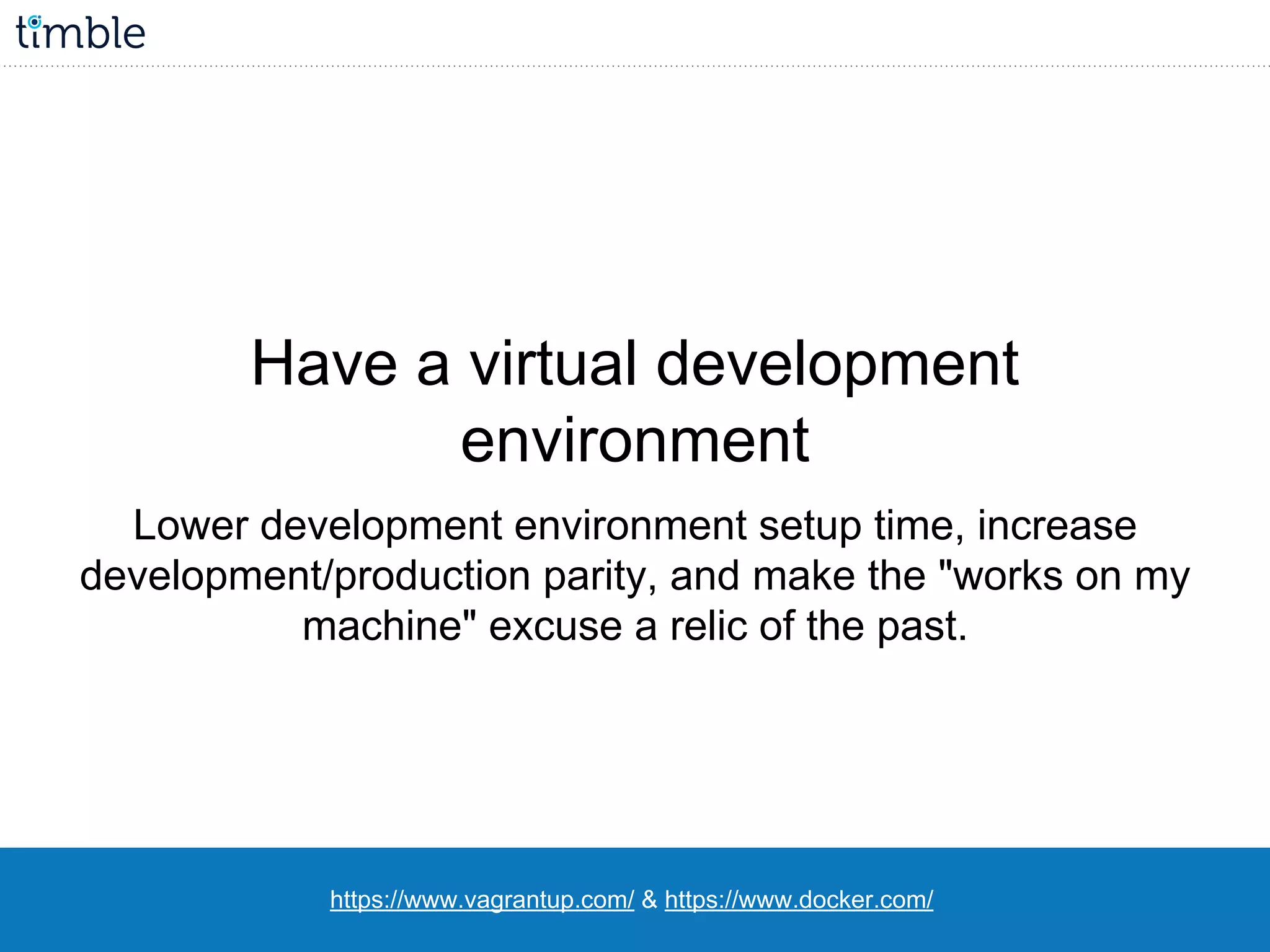 https://www.vagrantup.com/ & https://www.docker.com/
Have a virtual development
environment
Lower development environment setup time, increase
development/production parity, and make the "works on my
machine" excuse a relic of the past.
 