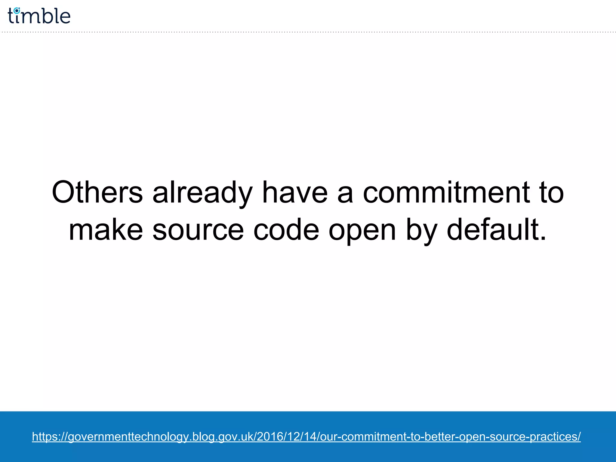 https://governmenttechnology.blog.gov.uk/2016/12/14/our-commitment-to-better-open-source-practices/
Others already have a commitment to
make source code open by default.
 