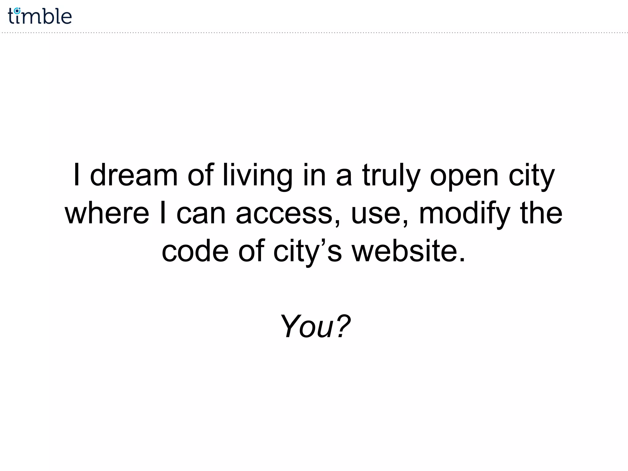 I dream of living in a truly open city
where I can access, use, modify the
code of city’s website.
You?
 