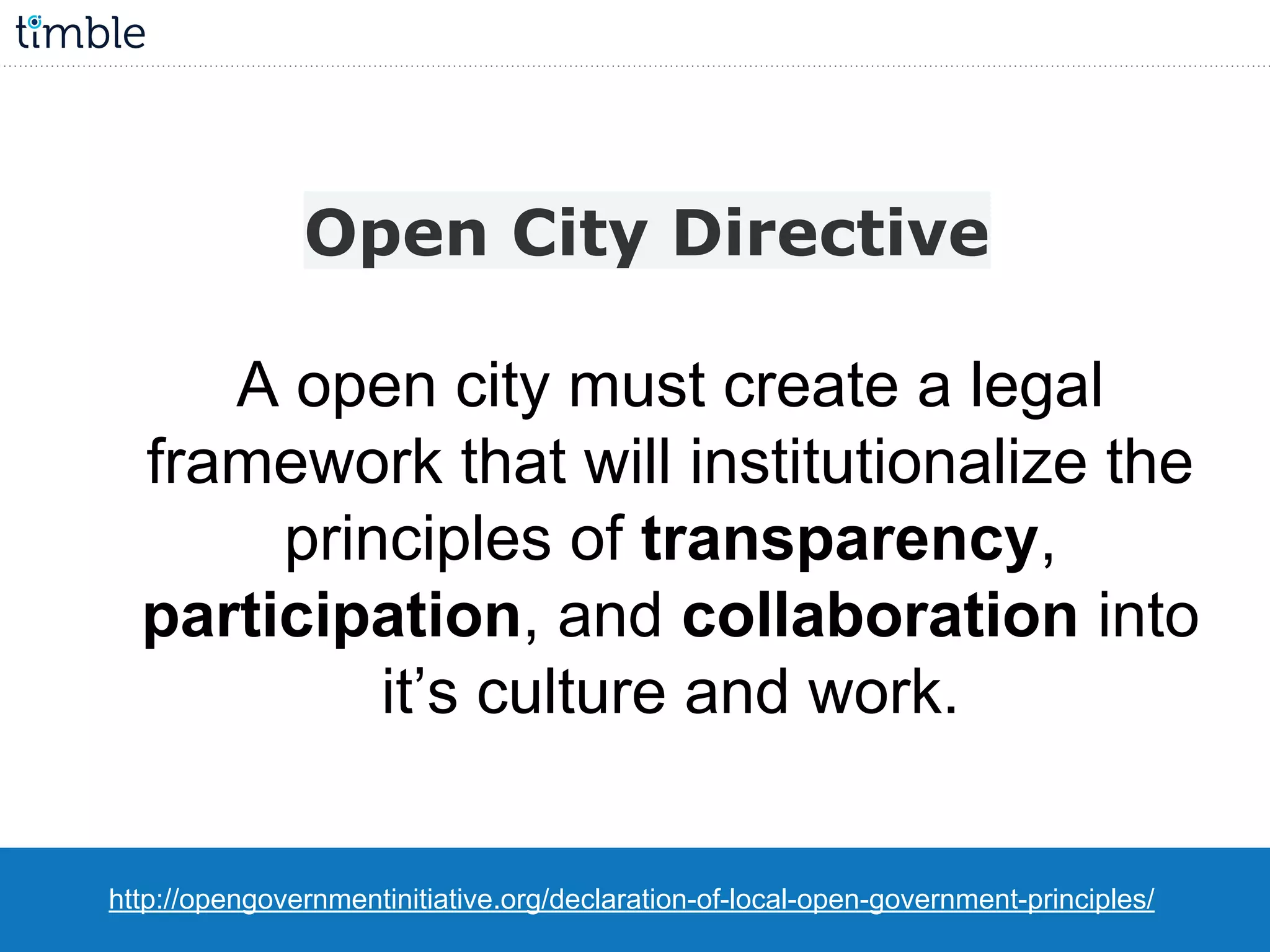 A open city must create a legal
framework that will institutionalize the
principles of transparency,
participation, and collaboration into
it’s culture and work.
http://opengovernmentinitiative.org/declaration-of-local-open-government-principles/
Open City Directive
 