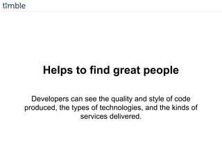 Helps to find great people
Developers can see the quality and style of code
produced, the types of technologies, and the kinds of
services delivered.
 