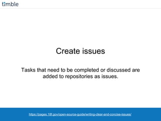 https://pages.18f.gov/open-source-guide/writing-clear-and-concise-issues/
Create issues
Tasks that need to be completed or discussed are
added to repositories as issues.
 