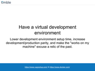 https://www.vagrantup.com/ & https://www.docker.com/
Have a virtual development
environment
Lower development environment setup time, increase
development/production parity, and make the "works on my
machine" excuse a relic of the past.
 