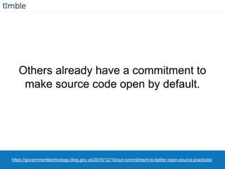 https://governmenttechnology.blog.gov.uk/2016/12/14/our-commitment-to-better-open-source-practices/
Others already have a commitment to
make source code open by default.
 