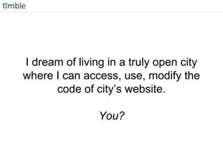 I dream of living in a truly open city
where I can access, use, modify the
code of city’s website.
You?
 