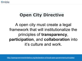 A open city must create a legal
framework that will institutionalize the
principles of transparency,
participation, and collaboration into
it’s culture and work.
http://opengovernmentinitiative.org/declaration-of-local-open-government-principles/
Open City Directive
 