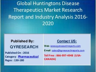 Global Huntingtons Disease
Therapeutics Market Research
Report and Industry Analysis 2016-
2020
Published By:
QYRESEARCH
Published On : 2016
Category: Pharmaceutical
Pages : 130-180
Contact US:
Web: www.qyresearchreports.com
Email: sales@qyresearchreports.com
Toll Free : 866-997-4948 (USA-
CANADA)
 