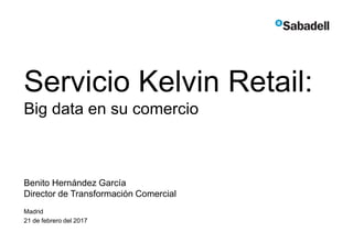 Servicio Kelvin Retail:
Big data en su comercio
Benito Hernández García
Director de Transformación Comercial
Madrid
21 de febrero del 2017
 