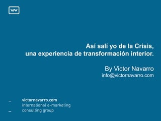Así salí yo de la Crisis,
una experiencia de transformación interior.
By Victor Navarro
info@victornavarro.com
 