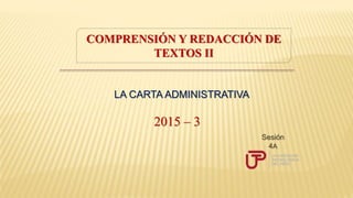 COMPRENSIÓN Y REDACCIÓN DE
TEXTOS II
2015 – 3
LA CARTA ADMINISTRATIVA
Sesión
4A
 