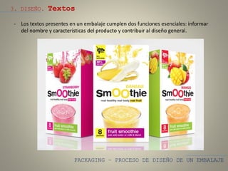 PACKAGING – PROCESO DE DISEÑO DE UN EMBALAJE
3. DISEÑO. Textos
- Los textos presentes en un embalaje cumplen dos funciones esenciales: informar
del nombre y características del producto y contribuir al diseño general.
 
